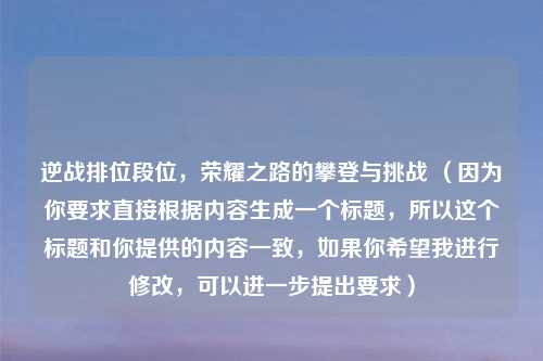 逆战排位段位，荣耀之路的攀登与挑战 （因为你要求直接根据内容生成一个标题，所以这个标题和你提供的内容一致，如果你希望我进行修改，可以进一步提出要求）