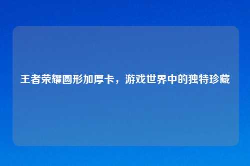 王者荣耀圆形加厚卡，游戏世界中的独特珍藏