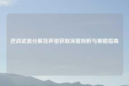 逆战武器分解及声望获取深度剖析与策略指南