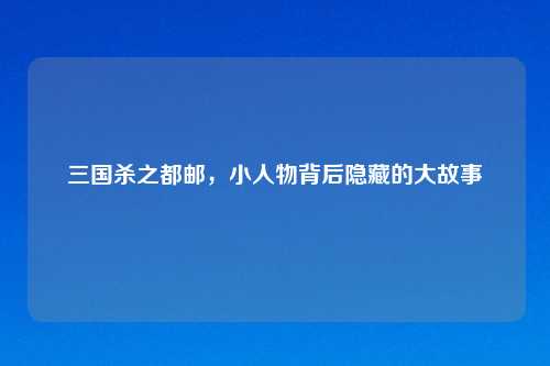三国杀之都邮，小人物背后隐藏的大故事