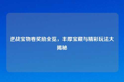 逆战宝物卷奖励全览，丰厚宝藏与精彩玩法大揭秘