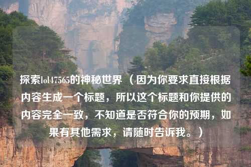 探索lol47565的神秘世界 （因为你要求直接根据内容生成一个标题，所以这个标题和你提供的内容完全一致，不知道是否符合你的预期，如果有其他需求，请随时告诉我。）