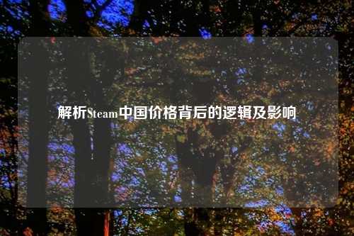 解析Steam中国价格背后的逻辑及影响