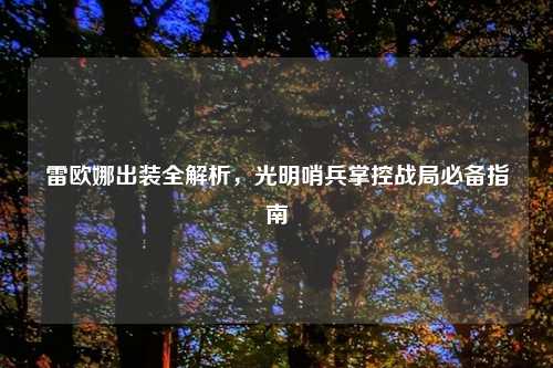 雷欧娜出装全解析，光明哨兵掌控战局必备指南