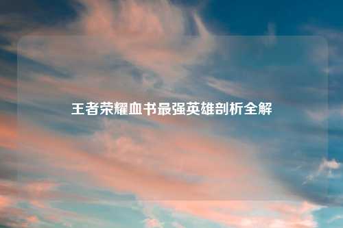 王者荣耀血书最强英雄剖析全解