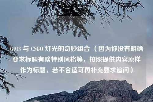 G913 与 CSGO 灯光的奇妙组合 （因为你没有明确要求标题有啥特别风格等，按照提供内容原样作为标题，若不合适可再补充要求追问）