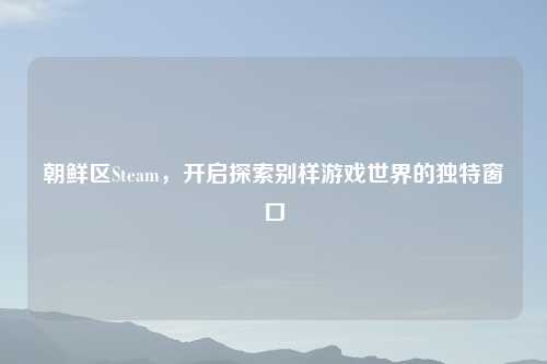 朝鲜区Steam，开启探索别样游戏世界的独特窗口