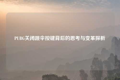 PUBG关闭跳伞按键背后的思考与变革探析