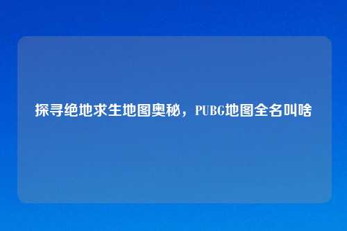 探寻绝地求生地图奥秘，PUBG地图全名叫啥