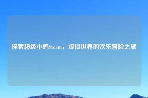 探索超级小鸡Steam，虚拟世界的欢乐冒险之旅