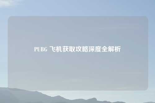 PUBG 飞机获取攻略深度全解析