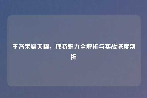 王者荣耀天曜，独特魅力全解析与实战深度剖析