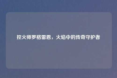 控火师罗格雷恩，火焰中的传奇守护者