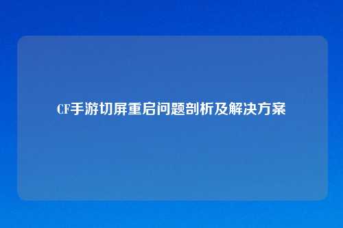 CF手游切屏重启问题剖析及解决方案