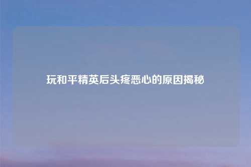 玩和平精英后头疼恶心的原因揭秘