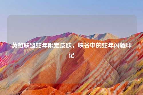 英雄联盟蛇年限定皮肤，峡谷中的蛇年闪耀印记