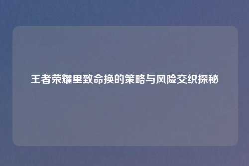 王者荣耀里致命换的策略与风险交织探秘