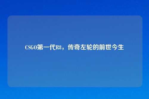 CSGO第一代R8，传奇左轮的前世今生