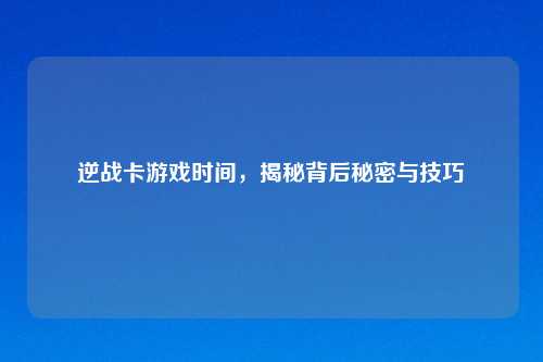 逆战卡游戏时间，揭秘背后秘密与技巧