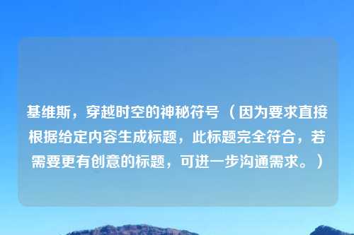 基维斯，穿越时空的神秘符号 （因为要求直接根据给定内容生成标题，此标题完全符合，若需要更有创意的标题，可进一步沟通需求。）
