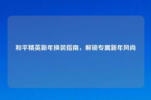 和平精英新年换装指南，解锁专属新年风尚