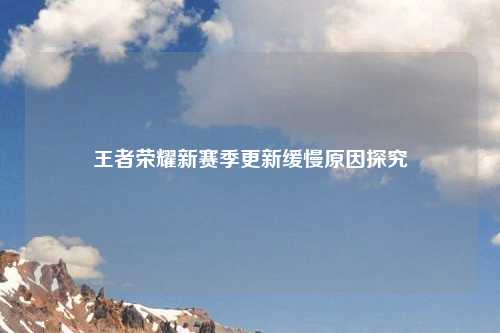 王者荣耀新赛季更新缓慢原因探究