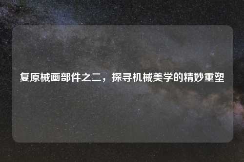 复原械画部件之二，探寻机械美学的精妙重塑