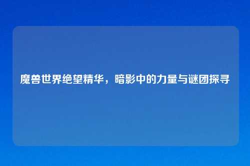 魔兽世界绝望精华，暗影中的力量与谜团探寻