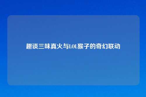趣谈三味真火与LOL猴子的奇幻联动