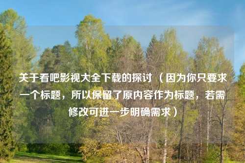 关于看吧影视大全下载的探讨 （因为你只要求一个标题，所以保留了原内容作为标题，若需修改可进一步明确需求）