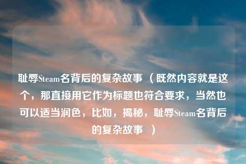 耻辱Steam名背后的复杂故事 （既然内容就是这个，那直接用它作为标题也符合要求，当然也可以适当润色，比如，揭秘，耻辱Steam名背后的复杂故事  ）