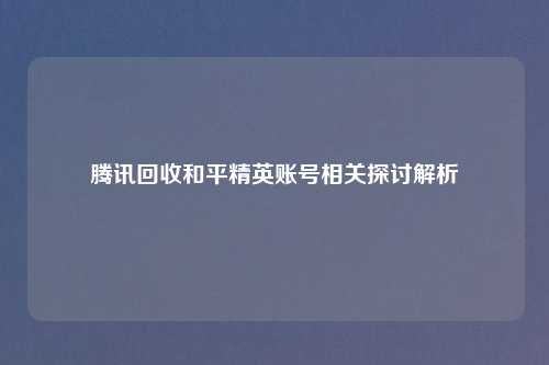 腾讯回收和平精英账号相关探讨解析