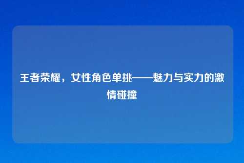 王者荣耀，女性角色单挑——魅力与实力的激情碰撞