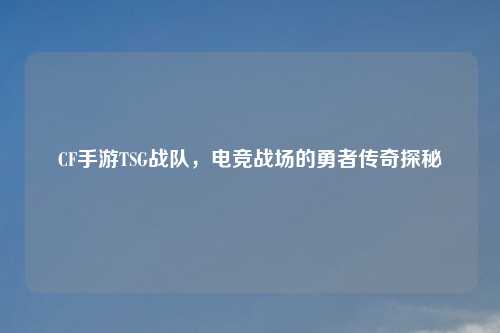 CF手游TSG战队，电竞战场的勇者传奇探秘