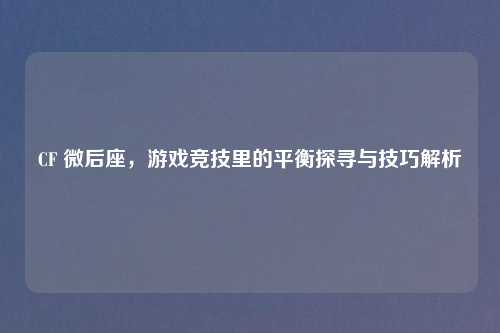 CF 微后座，游戏竞技里的平衡探寻与技巧解析