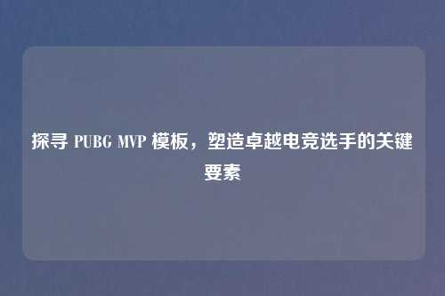 探寻 PUBG MVP 模板，塑造卓越电竞选手的关键要素