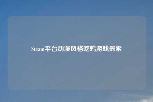 Steam平台动漫风格吃鸡游戏探索