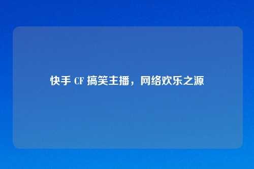快手 CF 搞笑主播，网络欢乐之源