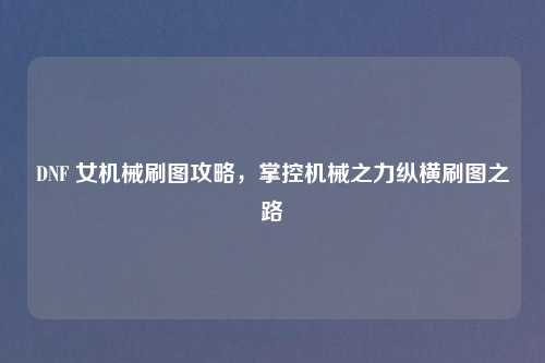 DNF 女机械刷图攻略，掌控机械之力纵横刷图之路