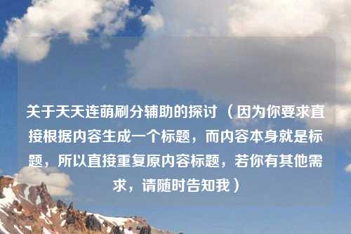 关于天天连萌刷分辅助的探讨 （因为你要求直接根据内容生成一个标题，而内容本身就是标题，所以直接重复原内容标题，若你有其他需求，请随时告知我）