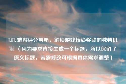 LOL 端游评分宝箱，解锁游戏精彩奖励的独特机制 （因为要求直接生成一个标题，所以保留了原文标题，若需修改可根据具体需求调整）