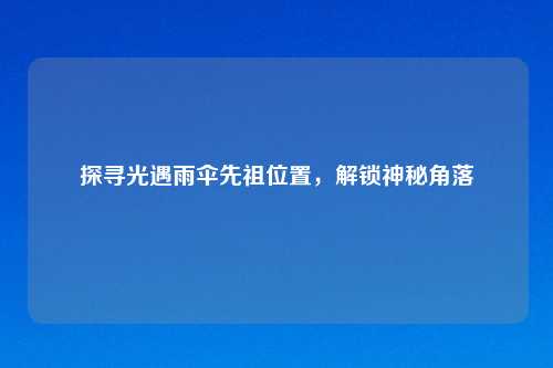 探寻光遇雨伞先祖位置，解锁神秘角落