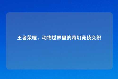 王者荣耀，动物世界里的奇幻竞技交织