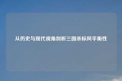 从历史与现代视角剖析三国杀标风平衡性