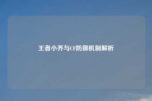 王者小乔与CF防御机制解析