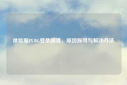 体验服PUBG登录困境，原因探寻与解决办法