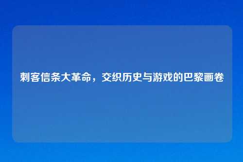 刺客信条大革命，交织历史与游戏的巴黎画卷