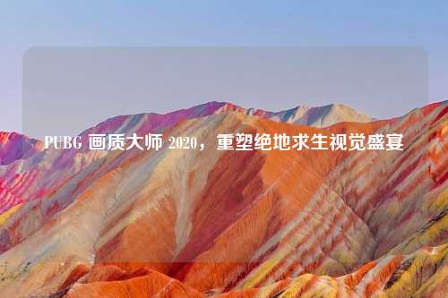 PUBG 画质大师 2020，重塑绝地求生视觉盛宴