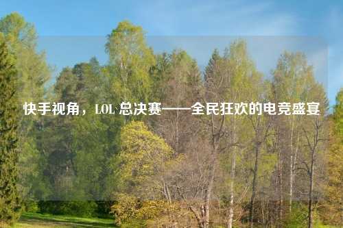 快手视角，LOL 总决赛——全民狂欢的电竞盛宴