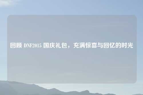 回顾 DNF2015 国庆礼包，充满惊喜与回忆的时光